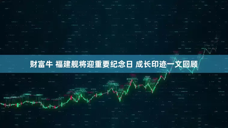 财富牛 福建舰将迎重要纪念日 成长印迹一文回顾