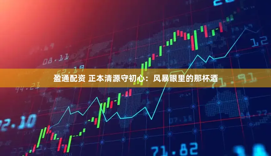 盈通配资 正本清源守初心：风暴眼里的那杯酒