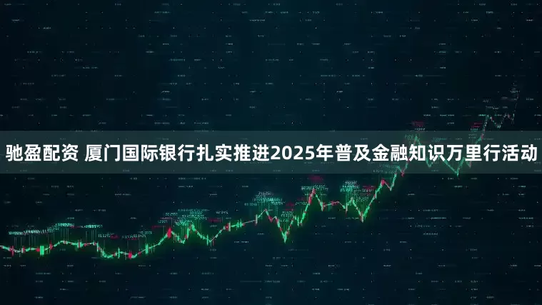 驰盈配资 厦门国际银行扎实推进2025年普及金融知识万里行活动
