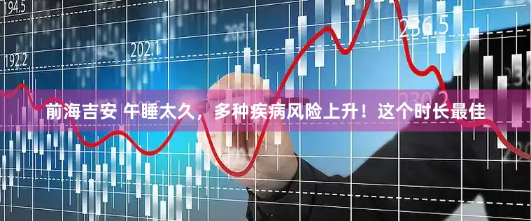 前海吉安 午睡太久，多种疾病风险上升！这个时长最佳