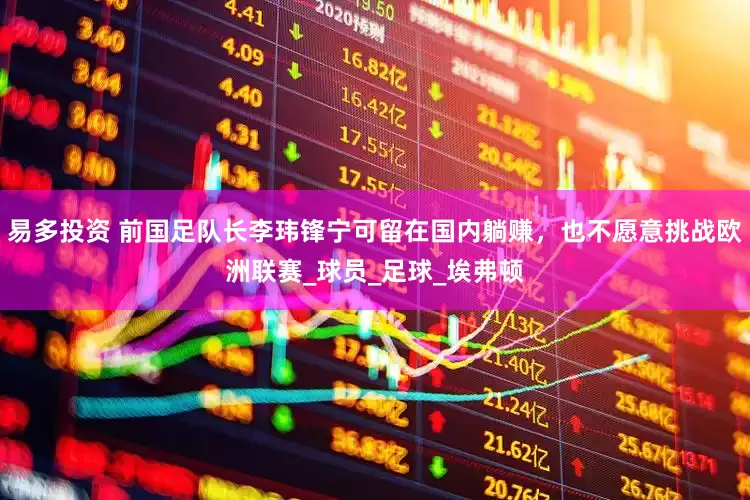 易多投资 前国足队长李玮锋宁可留在国内躺赚，也不愿意挑战欧洲联赛_球员_足球_埃弗顿