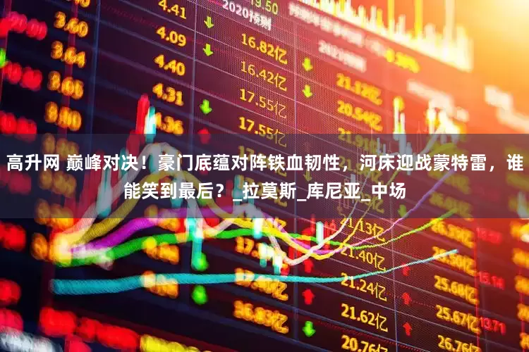 高升网 巅峰对决！豪门底蕴对阵铁血韧性，河床迎战蒙特雷，谁能笑到最后？_拉莫斯_库尼亚_中场