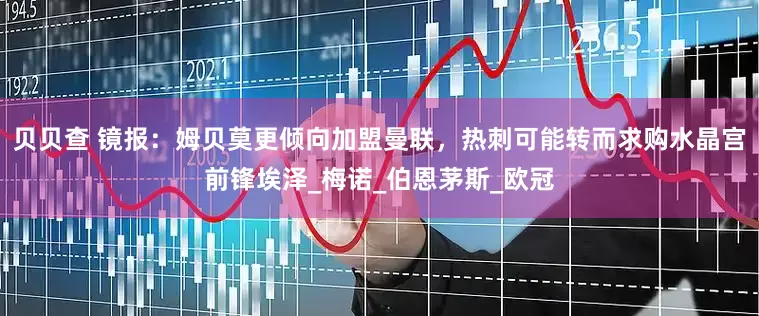贝贝查 镜报：姆贝莫更倾向加盟曼联，热刺可能转而求购水晶宫前锋埃泽_梅诺_伯恩茅斯_欧冠