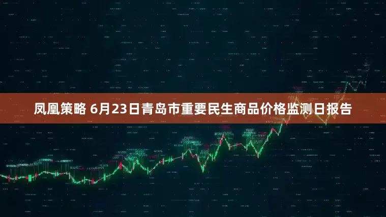 凤凰策略 6月23日青岛市重要民生商品价格监测日报告