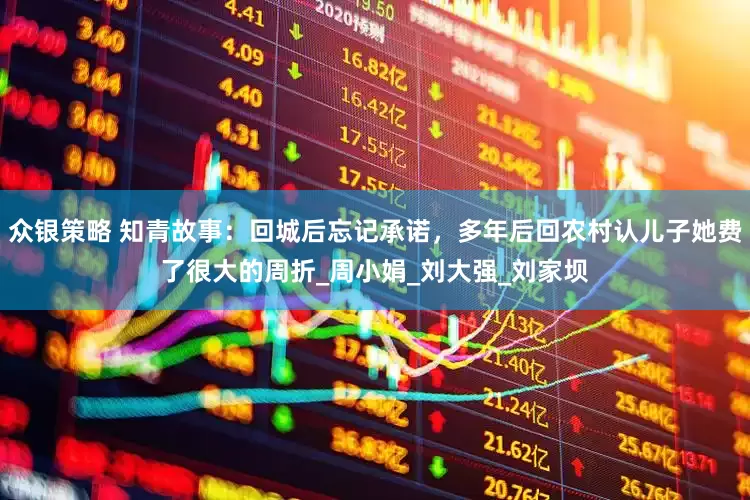 众银策略 知青故事：回城后忘记承诺，多年后回农村认儿子她费了很大的周折_周小娟_刘大强_刘家坝