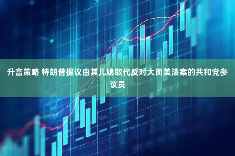 升富策略 特朗普提议由其儿媳取代反对大而美法案的共和党参议员