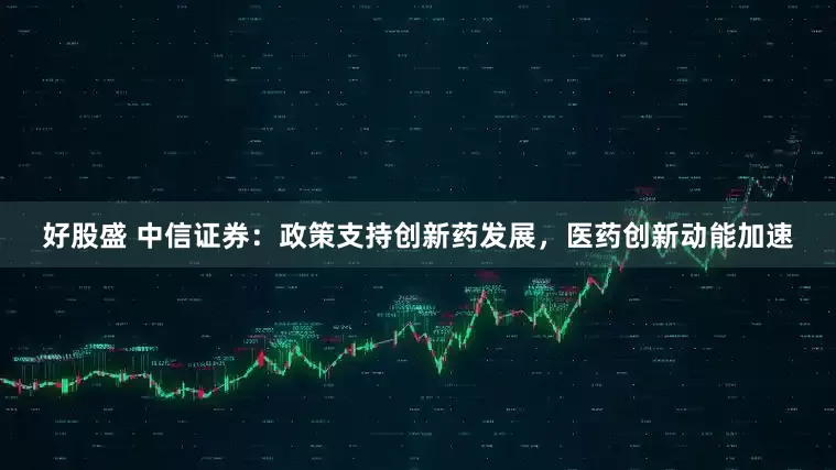 好股盛 中信证券：政策支持创新药发展，医药创新动能加速