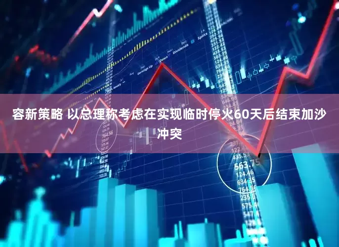 容新策略 以总理称考虑在实现临时停火60天后结束加沙冲突