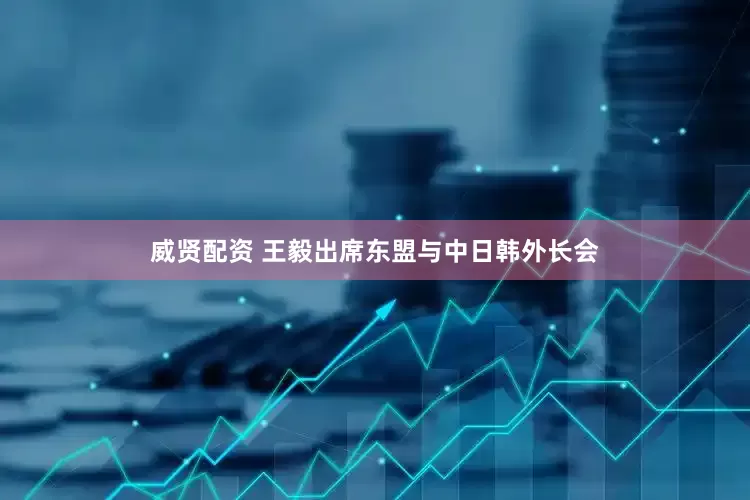 威贤配资 王毅出席东盟与中日韩外长会