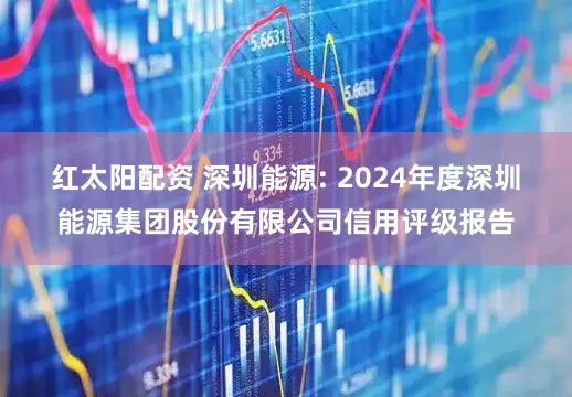 红太阳配资 深圳能源: 2024年度深圳能源集团股份有限公司信用评级报告