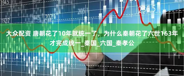 大众配资 唐朝花了10年就统一了，为什么秦朝花了六世163年才完成统一_秦国_六国_秦孝公