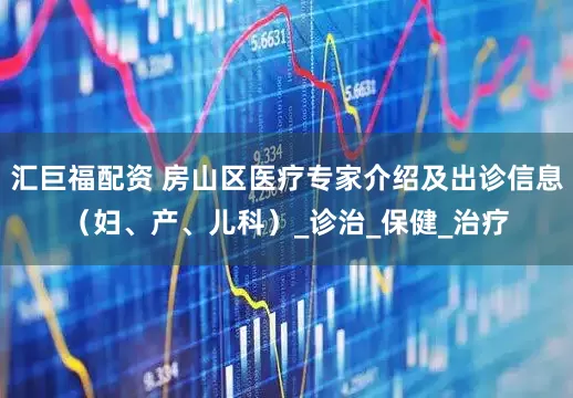 汇巨福配资 房山区医疗专家介绍及出诊信息（妇、产、儿科）_诊治_保健_治疗