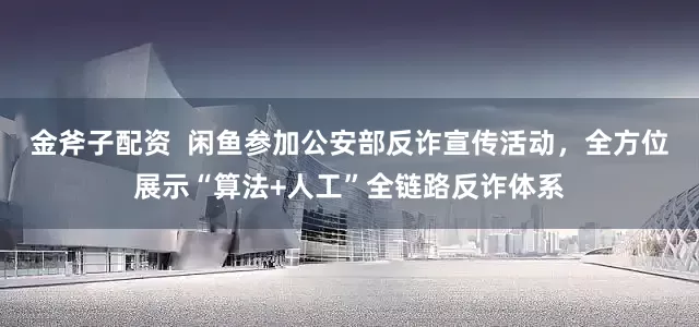 金斧子配资  闲鱼参加公安部反诈宣传活动，全方位展示“算法+人工”全链路反诈体系