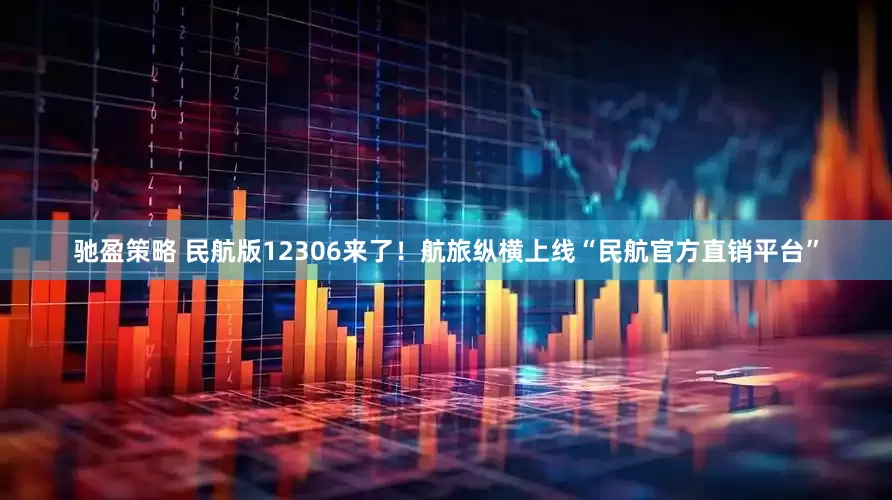 驰盈策略 民航版12306来了！航旅纵横上线“民航官方直销平台”