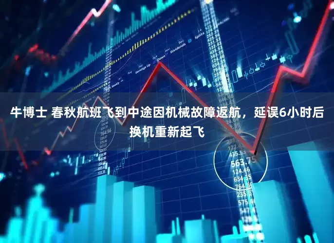 牛博士 春秋航班飞到中途因机械故障返航，延误6小时后换机重新起飞