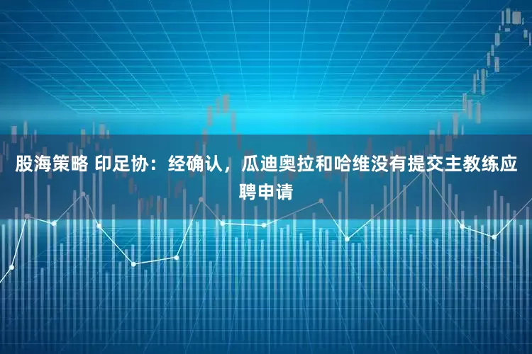 股海策略 印足协：经确认，瓜迪奥拉和哈维没有提交主教练应聘申请