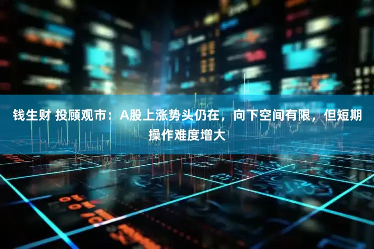 钱生财 投顾观市：A股上涨势头仍在，向下空间有限，但短期操作难度增大