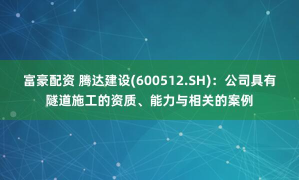 富豪配资 腾达建设(600512.SH)：公司具有隧道施工的资质、能力与相关的案例