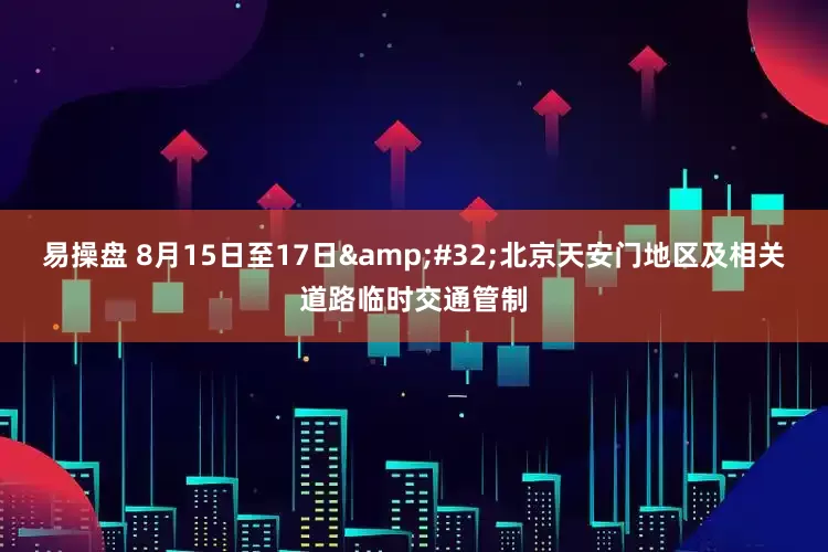 易操盘 8月15日至17日 北京天安门地区及相关道路临时交通管制