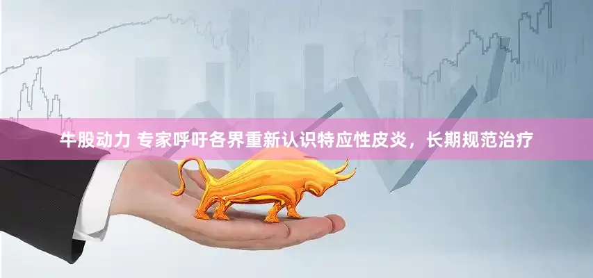 牛股动力 专家呼吁各界重新认识特应性皮炎，长期规范治疗