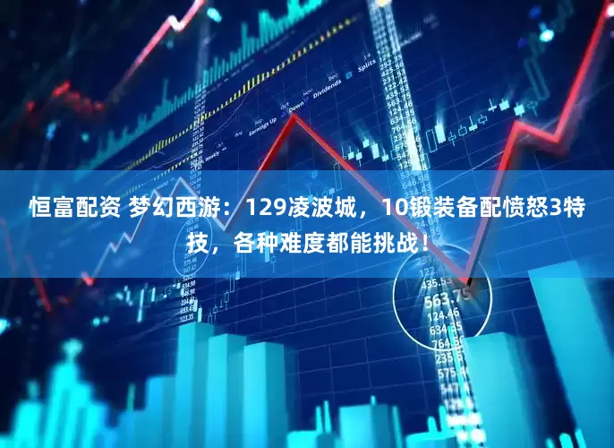 恒富配资 梦幻西游：129凌波城，10锻装备配愤怒3特技，各种难度都能挑战！