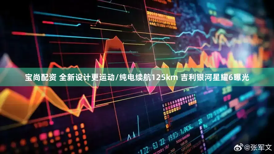 宝尚配资 全新设计更运动/纯电续航125km 吉利银河星耀6曝光
