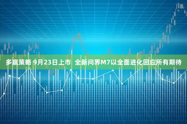 多赢策略 9月23日上市  全新问界M7以全面进化回应所有期待