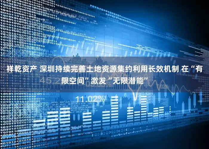 祥乾资产 深圳持续完善土地资源集约利用长效机制 在“有限空间”激发“无限潜能”