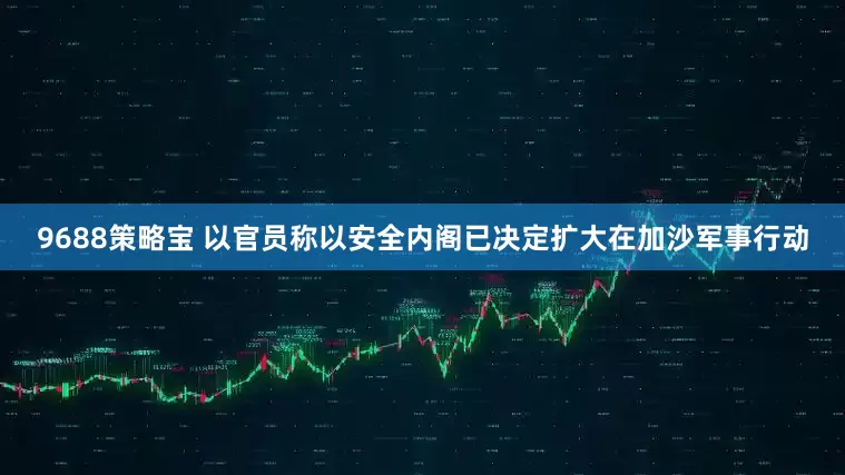 9688策略宝 以官员称以安全内阁已决定扩大在加沙军事行动