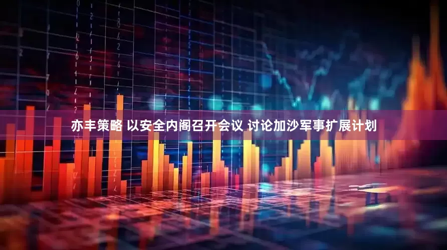 亦丰策略 以安全内阁召开会议 讨论加沙军事扩展计划