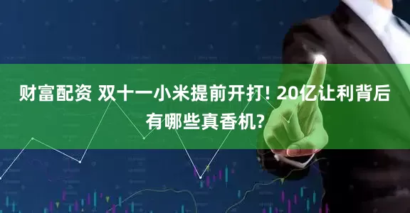 财富配资 双十一小米提前开打! 20亿让利背后有哪些真香机?