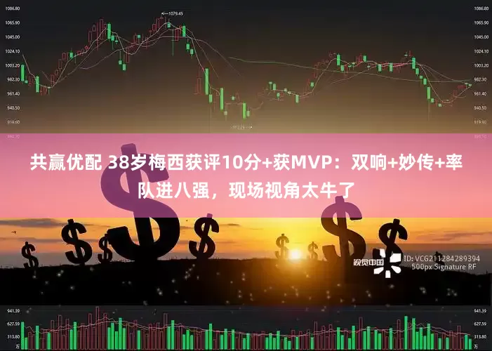 共赢优配 38岁梅西获评10分+获MVP：双响+妙传+率队进八强，现场视角太牛了