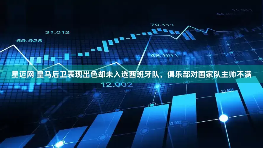 星迈网 皇马后卫表现出色却未入选西班牙队，俱乐部对国家队主帅不满