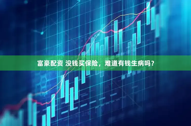 富豪配资 没钱买保险，难道有钱生病吗？