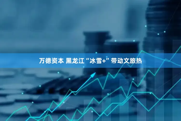 万德资本 黑龙江“冰雪+”带动文旅热
