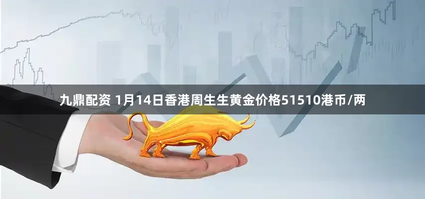 九鼎配资 1月14日香港周生生黄金价格51510港币/两