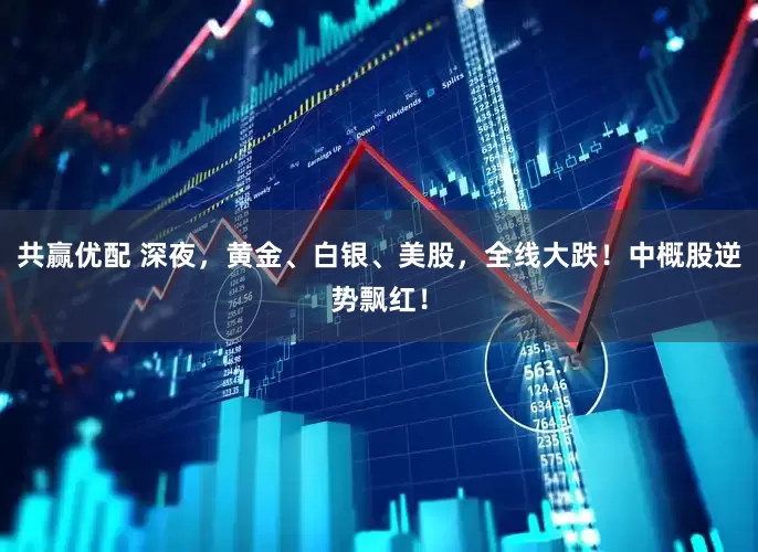 共赢优配 深夜，黄金、白银、美股，全线大跌！中概股逆势飘红！