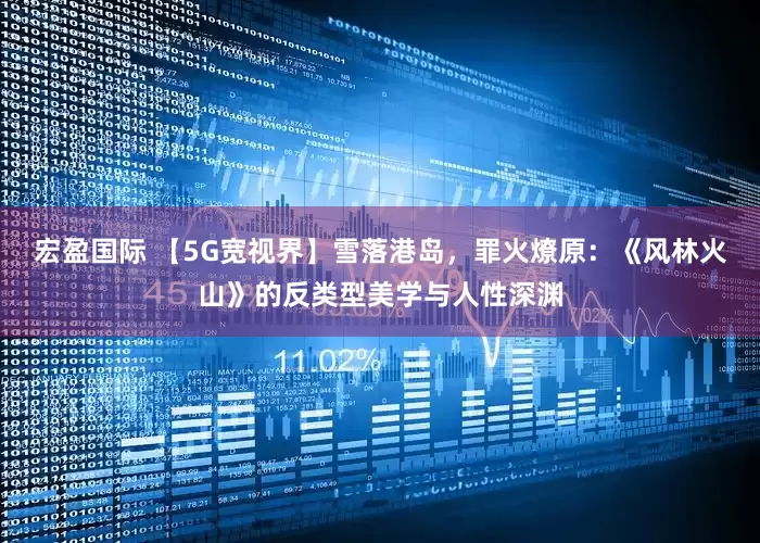 宏盈国际 【5G宽视界】雪落港岛，罪火燎原：《风林火山》的反类型美学与人性深渊