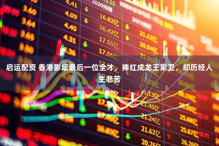 启运配资 香港影坛最后一位全才，捧红成龙王家卫，却历经人生悲苦