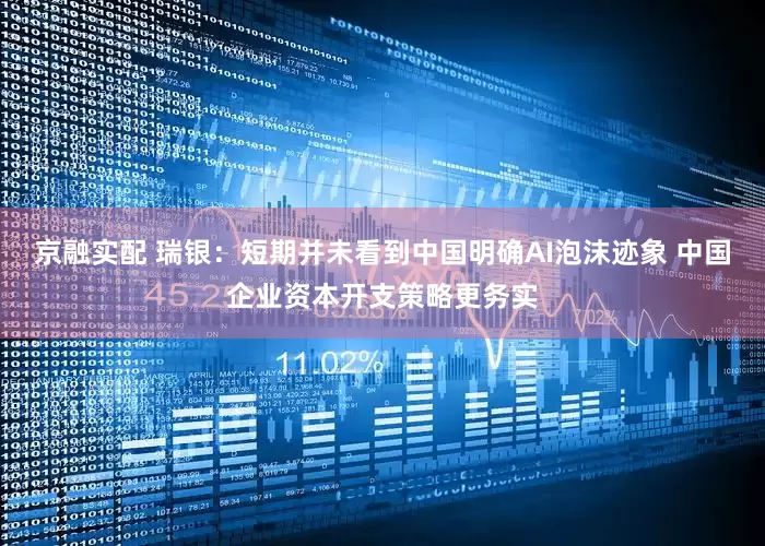 京融实配 瑞银：短期并未看到中国明确AI泡沫迹象 中国企业资本开支策略更务实