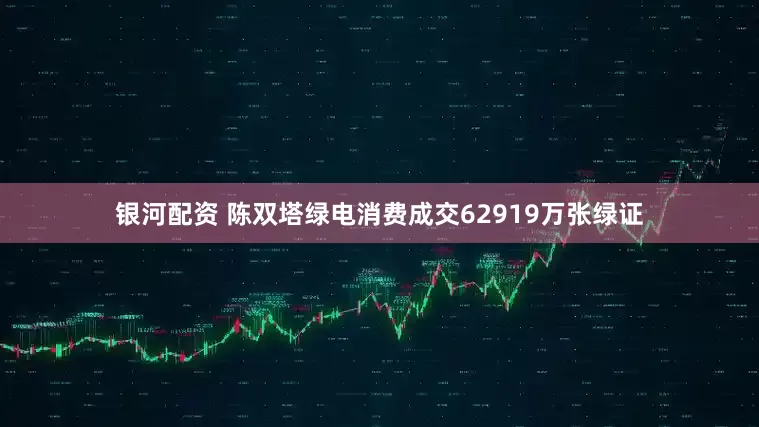 银河配资 陈双塔绿电消费成交62919万张绿证