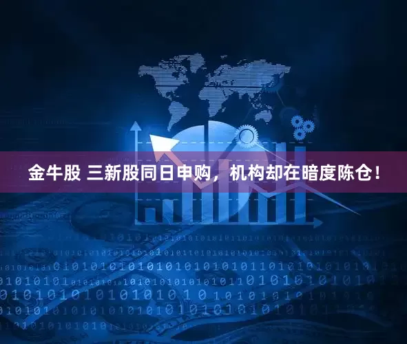 金牛股 三新股同日申购，机构却在暗度陈仓！