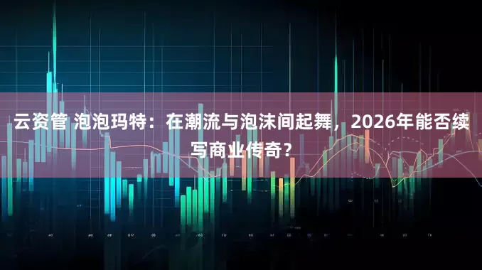 云资管 泡泡玛特：在潮流与泡沫间起舞，2026年能否续写商业传奇？
