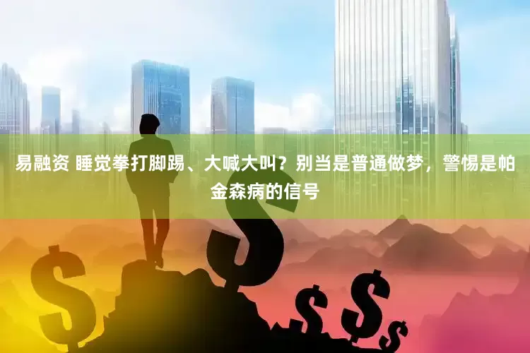 易融资 睡觉拳打脚踢、大喊大叫？别当是普通做梦，警惕是帕金森病的信号