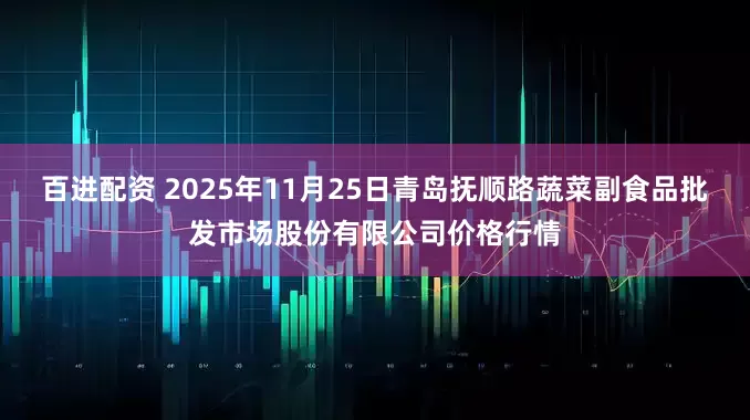 百进配资 2025年11月25日青岛抚顺路蔬菜副食品批发市场股份有限公司价格行情