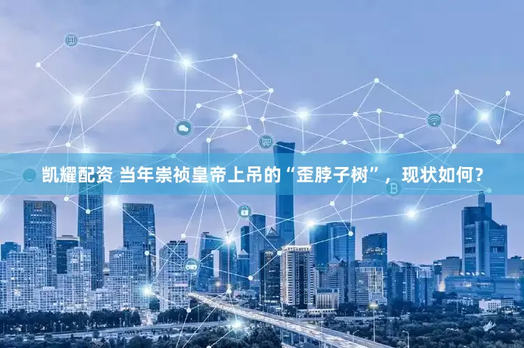 凯耀配资 当年崇祯皇帝上吊的“歪脖子树”，现状如何？