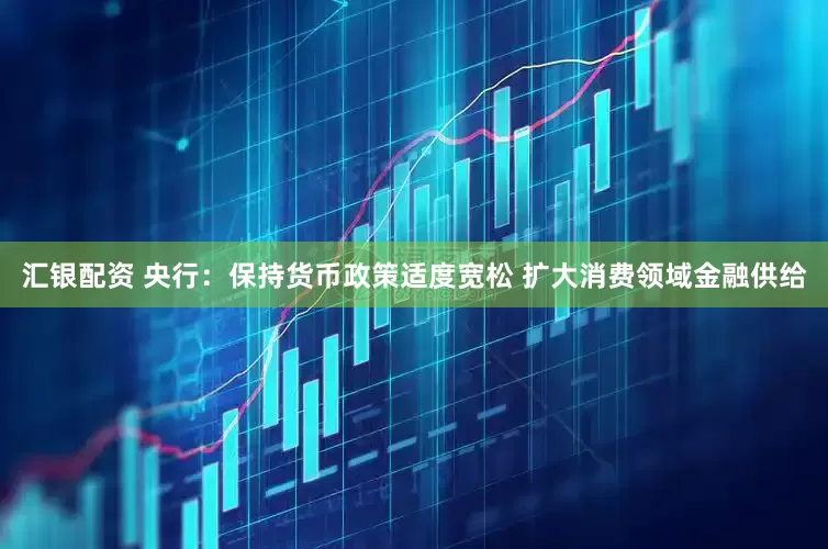 汇银配资 央行：保持货币政策适度宽松 扩大消费领域金融供给