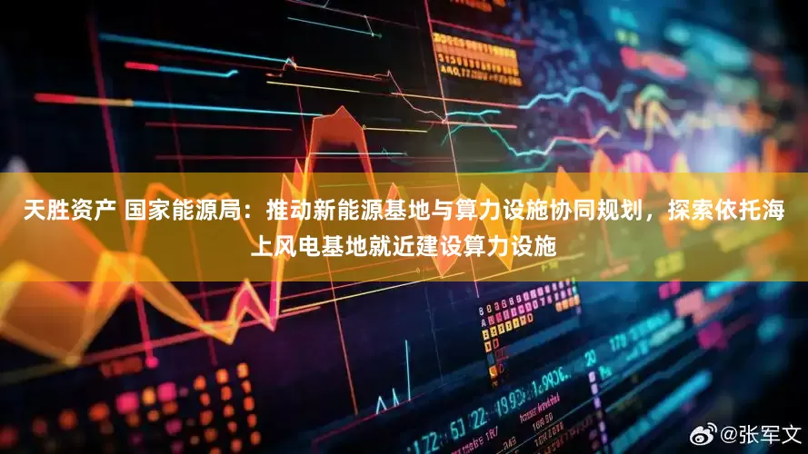 天胜资产 国家能源局：推动新能源基地与算力设施协同规划，探索依托海上风电基地就近建设算力设施