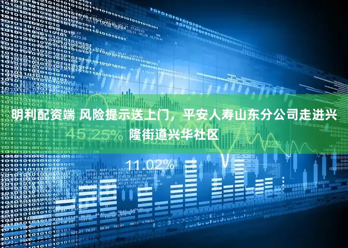 明利配资端 风险提示送上门，平安人寿山东分公司走进兴隆街道兴华社区