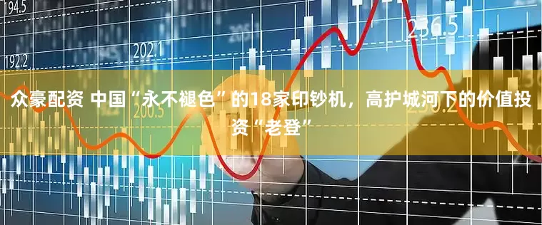 众豪配资 中国“永不褪色”的18家印钞机，高护城河下的价值投资“老登”